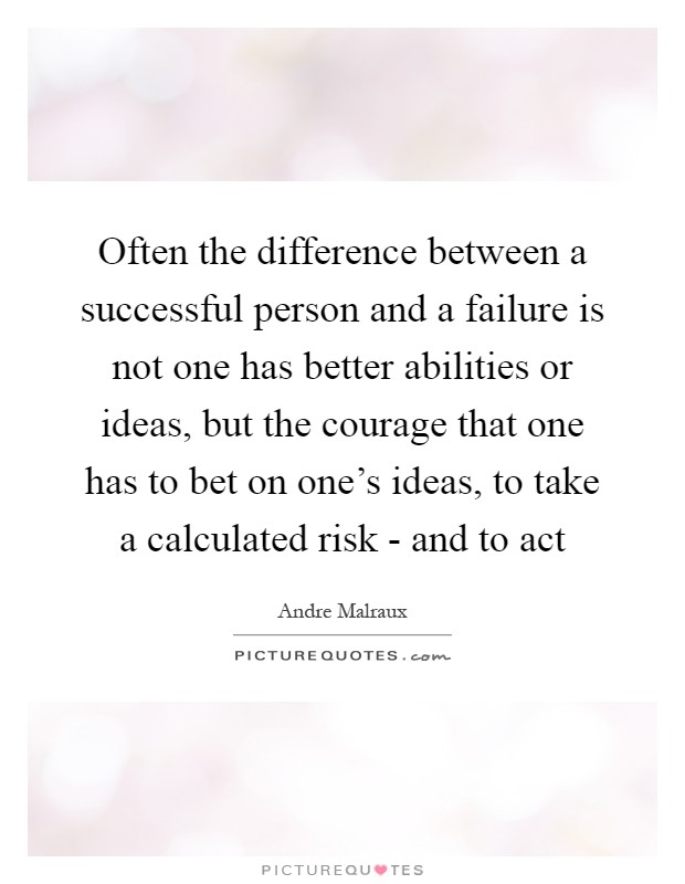 Often the difference between a successful person and a failure is not one has better abilities or ideas, but the courage that one has to bet on one's ideas, to take a calculated risk - and to act Picture Quote #1