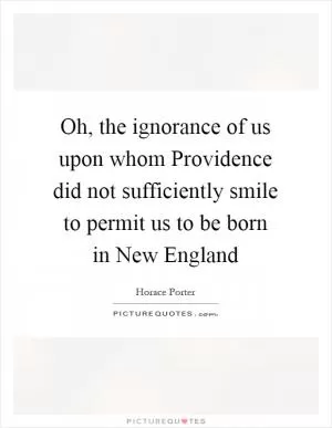 Oh, the ignorance of us upon whom Providence did not sufficiently smile to permit us to be born in New England Picture Quote #1