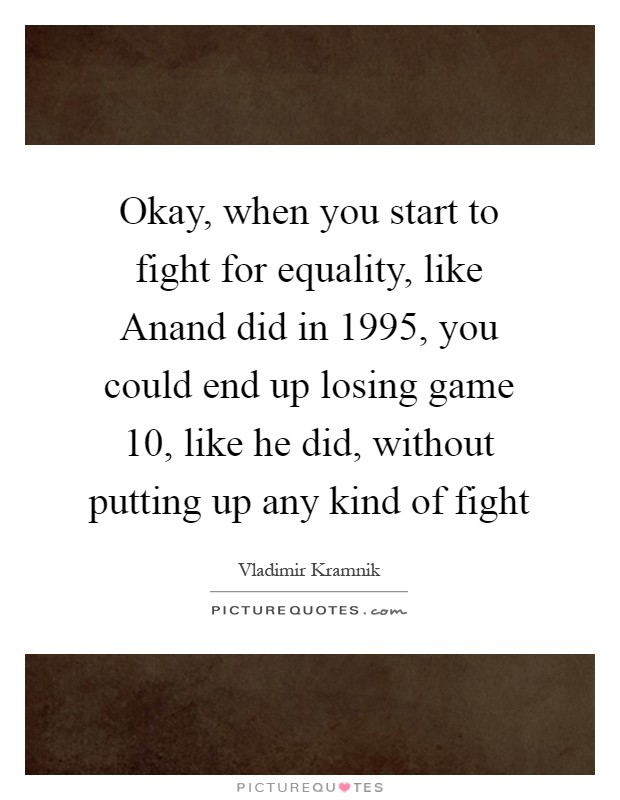 Okay, when you start to fight for equality, like Anand did in 1995, you could end up losing game 10, like he did, without putting up any kind of fight Picture Quote #1