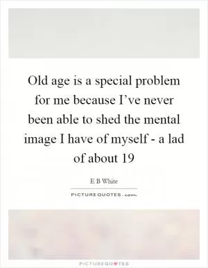 Old age is a special problem for me because I’ve never been able to shed the mental image I have of myself - a lad of about 19 Picture Quote #1