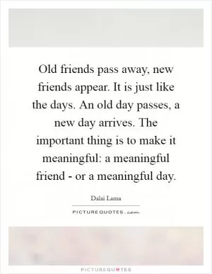 Old friends pass away, new friends appear. It is just like the days. An old day passes, a new day arrives. The important thing is to make it meaningful: a meaningful friend - or a meaningful day Picture Quote #1
