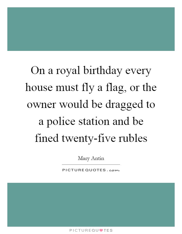 On a royal birthday every house must fly a flag, or the owner would be dragged to a police station and be fined twenty-five rubles Picture Quote #1