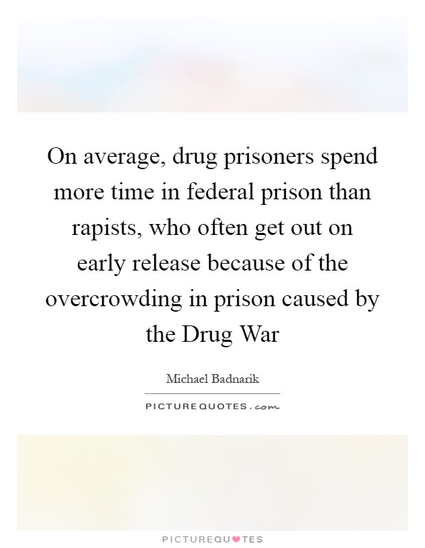 On average, drug prisoners spend more time in federal prison than rapists, who often get out on early release because of the overcrowding in prison caused by the Drug War Picture Quote #1