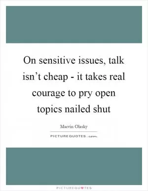 On sensitive issues, talk isn’t cheap - it takes real courage to pry open topics nailed shut Picture Quote #1