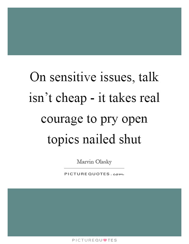 On sensitive issues, talk isn’t cheap - it takes real courage to pry open topics nailed shut Picture Quote #1