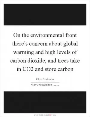 On the environmental front there’s concern about global warming and high levels of carbon dioxide, and trees take in CO2 and store carbon Picture Quote #1