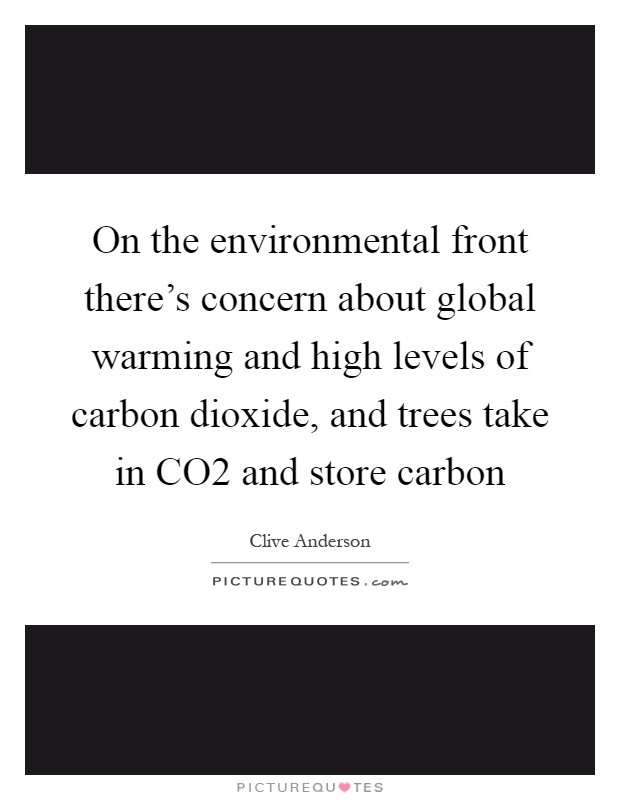 On the environmental front there's concern about global warming and high levels of carbon dioxide, and trees take in CO2 and store carbon Picture Quote #1