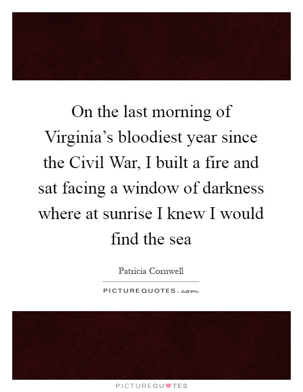 On the last morning of Virginia's bloodiest year since the Civil War, I built a fire and sat facing a window of darkness where at sunrise I knew I would find the sea Picture Quote #1