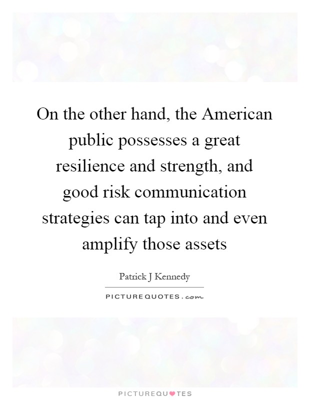 On the other hand, the American public possesses a great resilience and strength, and good risk communication strategies can tap into and even amplify those assets Picture Quote #1