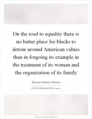 On the road to equality there is no better place for blacks to detour around American values than in forgoing its example in the treatment of its women and the organization of its family Picture Quote #1