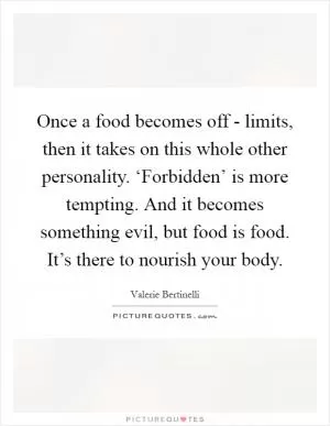 Once a food becomes off - limits, then it takes on this whole other personality. ‘Forbidden’ is more tempting. And it becomes something evil, but food is food. It’s there to nourish your body Picture Quote #1