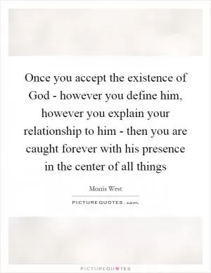Once you accept the existence of God - however you define him, however you explain your relationship to him - then you are caught forever with his presence in the center of all things Picture Quote #1