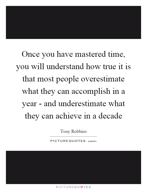 Once you have mastered time, you will understand how true it is that most people overestimate what they can accomplish in a year - and underestimate what they can achieve in a decade Picture Quote #1