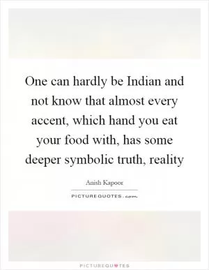 One can hardly be Indian and not know that almost every accent, which hand you eat your food with, has some deeper symbolic truth, reality Picture Quote #1