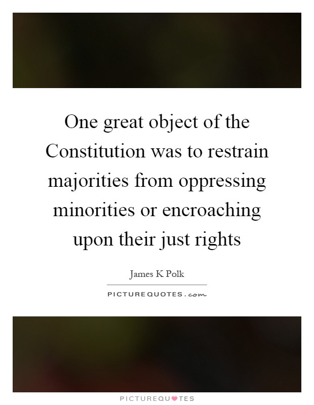 One great object of the Constitution was to restrain majorities from oppressing minorities or encroaching upon their just rights Picture Quote #1