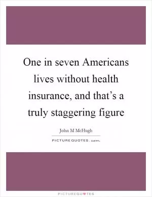 One in seven Americans lives without health insurance, and that’s a truly staggering figure Picture Quote #1