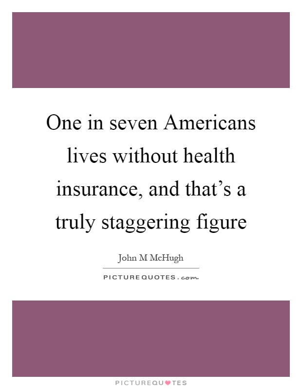 One in seven Americans lives without health insurance, and that's a truly staggering figure Picture Quote #1