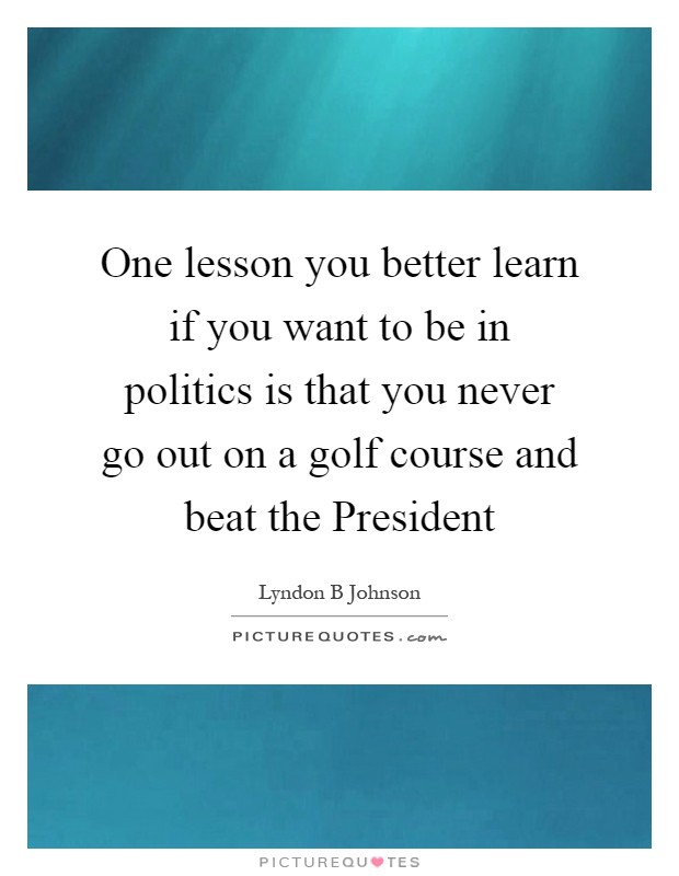 One lesson you better learn if you want to be in politics is that you never go out on a golf course and beat the President Picture Quote #1
