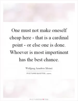 One must not make oneself cheap here - that is a cardinal point - or else one is done. Whoever is most impertinent has the best chance Picture Quote #1