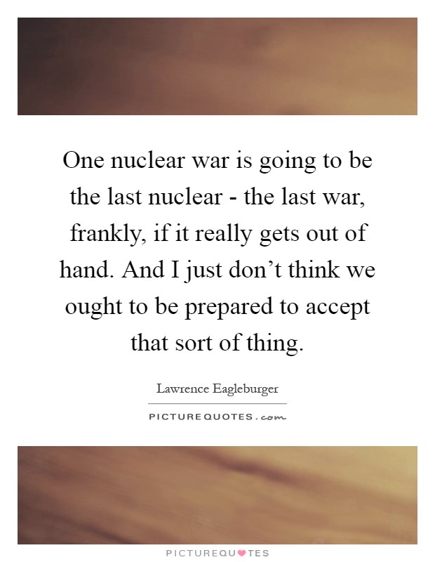 One nuclear war is going to be the last nuclear - the last war, frankly, if it really gets out of hand. And I just don't think we ought to be prepared to accept that sort of thing Picture Quote #1