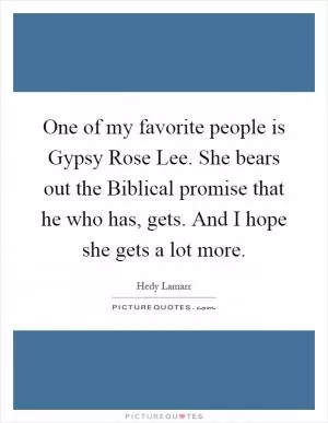 One of my favorite people is Gypsy Rose Lee. She bears out the Biblical promise that he who has, gets. And I hope she gets a lot more Picture Quote #1