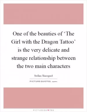 One of the beauties of ‘The Girl with the Dragon Tattoo’ is the very delicate and strange relationship between the two main characters Picture Quote #1