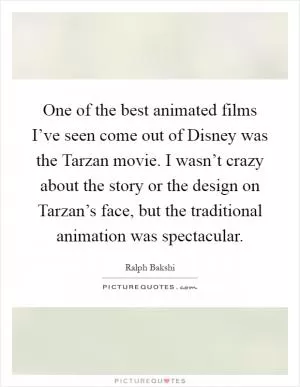 One of the best animated films I’ve seen come out of Disney was the Tarzan movie. I wasn’t crazy about the story or the design on Tarzan’s face, but the traditional animation was spectacular Picture Quote #1
