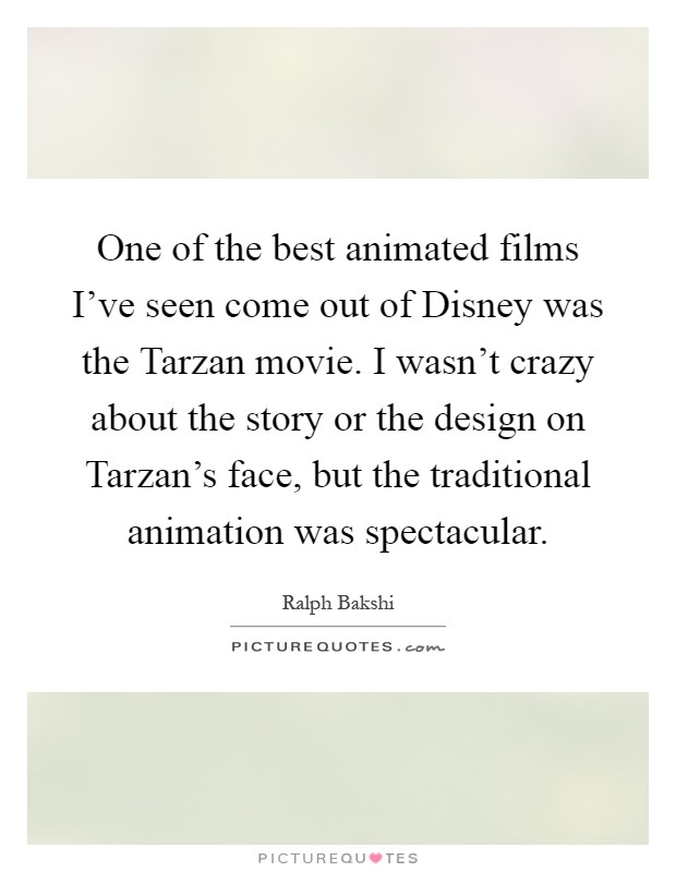 One of the best animated films I've seen come out of Disney was the Tarzan movie. I wasn't crazy about the story or the design on Tarzan's face, but the traditional animation was spectacular Picture Quote #1