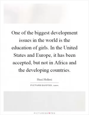 One of the biggest development issues in the world is the education of girls. In the United States and Europe, it has been accepted, but not in Africa and the developing countries Picture Quote #1