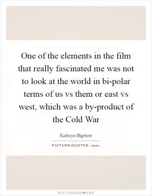 One of the elements in the film that really fascinated me was not to look at the world in bi-polar terms of us vs them or east vs west, which was a by-product of the Cold War Picture Quote #1