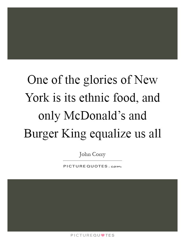 One of the glories of New York is its ethnic food, and only McDonald's and Burger King equalize us all Picture Quote #1