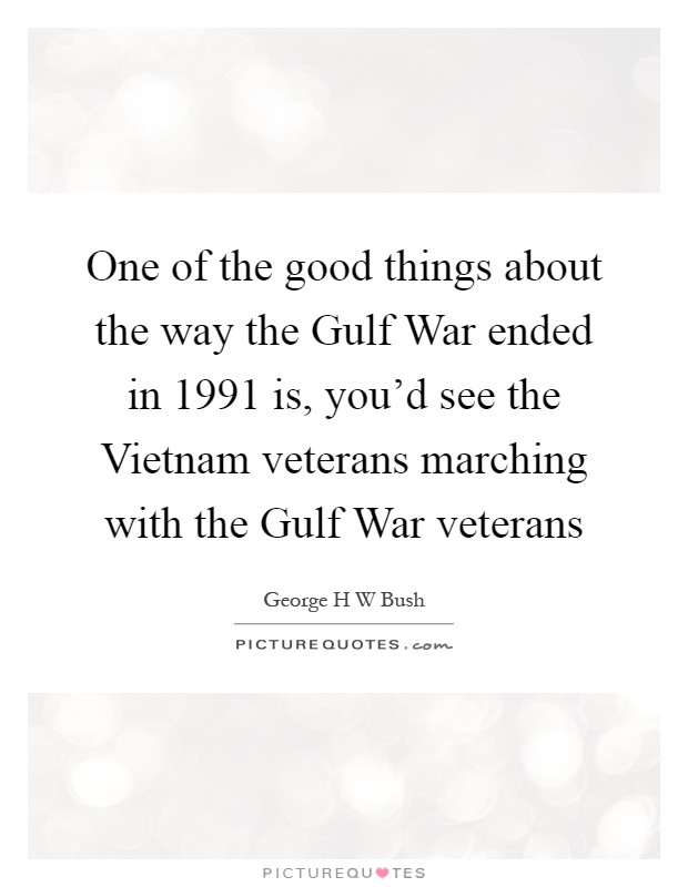 One of the good things about the way the Gulf War ended in 1991 is, you'd see the Vietnam veterans marching with the Gulf War veterans Picture Quote #1