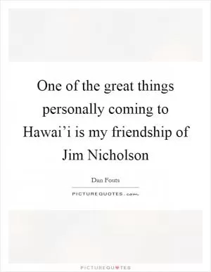 One of the great things personally coming to Hawai’i is my friendship of Jim Nicholson Picture Quote #1
