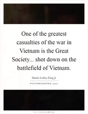 One of the greatest casualties of the war in Vietnam is the Great Society... shot down on the battlefield of Vietnam Picture Quote #1