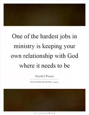 One of the hardest jobs in ministry is keeping your own relationship with God where it needs to be Picture Quote #1