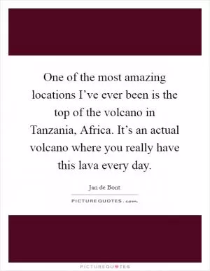 One of the most amazing locations I’ve ever been is the top of the volcano in Tanzania, Africa. It’s an actual volcano where you really have this lava every day Picture Quote #1