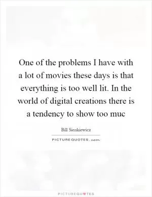 One of the problems I have with a lot of movies these days is that everything is too well lit. In the world of digital creations there is a tendency to show too muc Picture Quote #1