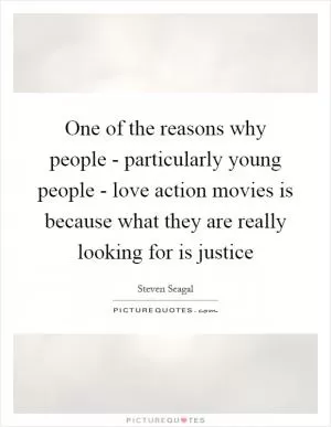 One of the reasons why people - particularly young people - love action movies is because what they are really looking for is justice Picture Quote #1
