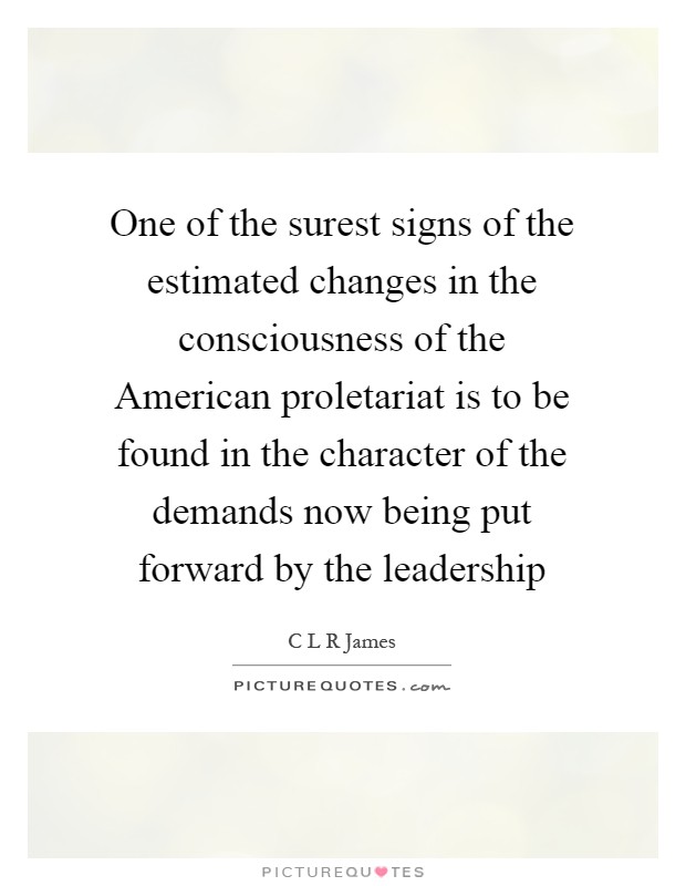 One of the surest signs of the estimated changes in the consciousness of the American proletariat is to be found in the character of the demands now being put forward by the leadership Picture Quote #1