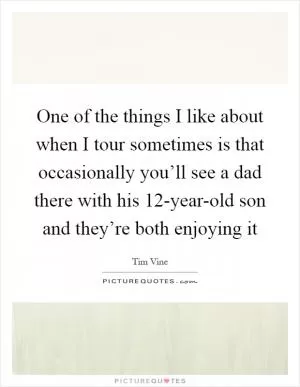 One of the things I like about when I tour sometimes is that occasionally you’ll see a dad there with his 12-year-old son and they’re both enjoying it Picture Quote #1