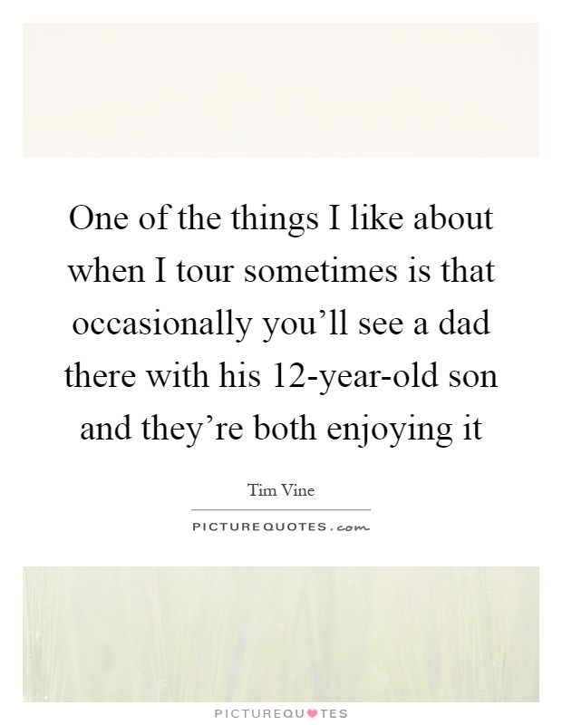One of the things I like about when I tour sometimes is that occasionally you'll see a dad there with his 12-year-old son and they're both enjoying it Picture Quote #1
