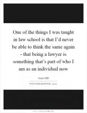 One of the things I was taught in law school is that I’d never be able to think the same again - that being a lawyer is something that’s part of who I am as an individual now Picture Quote #1