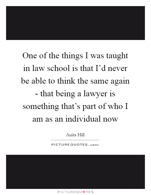 One of the things I was taught in law school is that I'd never be able to think the same again - that being a lawyer is something that's part of who I am as an individual now Picture Quote #1