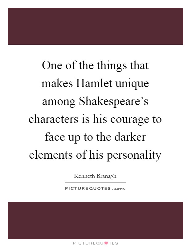 One of the things that makes Hamlet unique among Shakespeare's characters is his courage to face up to the darker elements of his personality Picture Quote #1