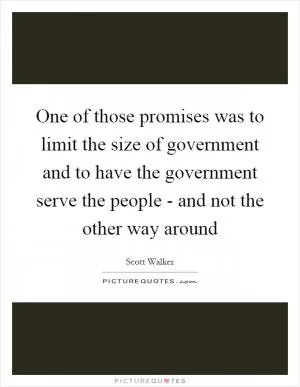 One of those promises was to limit the size of government and to have the government serve the people - and not the other way around Picture Quote #1