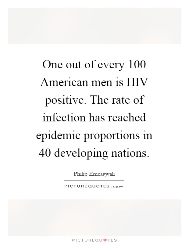 One out of every 100 American men is HIV positive. The rate of infection has reached epidemic proportions in 40 developing nations Picture Quote #1