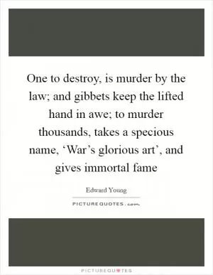 One to destroy, is murder by the law; and gibbets keep the lifted hand in awe; to murder thousands, takes a specious name, ‘War’s glorious art’, and gives immortal fame Picture Quote #1