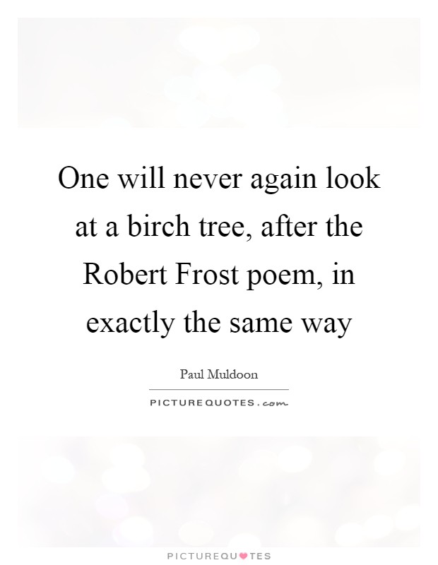 One will never again look at a birch tree, after the Robert Frost poem, in exactly the same way Picture Quote #1