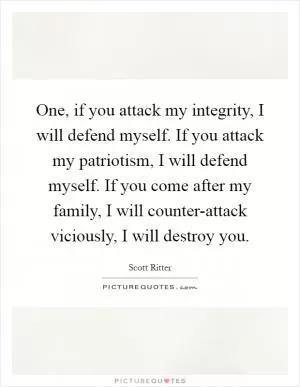 One, if you attack my integrity, I will defend myself. If you attack my patriotism, I will defend myself. If you come after my family, I will counter-attack viciously, I will destroy you Picture Quote #1