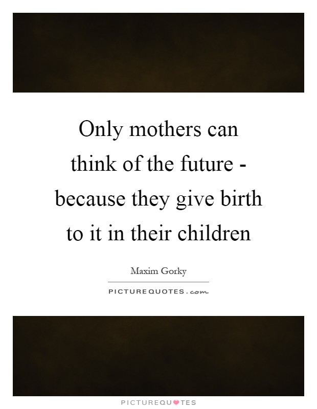 Only mothers can think of the future - because they give birth to it in their children Picture Quote #1